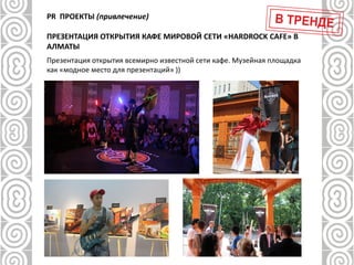 PR ПРОЕКТЫ (привлечение)
ПРЕЗЕНТАЦИЯ ОТКРЫТИЯ КАФЕ МИРОВОЙ СЕТИ «HARDROCK CAFE» В
АЛМАТЫ
Презентация открытия всемирно известной сети кафе. Музейная площадка
как «модное место для презентаций» ))
 