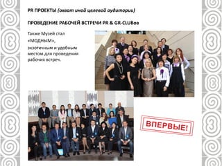 PR ПРОЕКТЫ (охват иной целевой аудитории)
ПРОВЕДЕНИЕ РАБОЧЕЙ ВСТРЕЧИ PR & GR-CLUBов
Также Музей стал
«МОДНЫМ»,
экзотичным и удобным
местом для проведения
рабочих встреч.
 