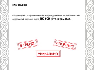НАШ БЮДЖЕТ
Общий бюджет, потраченный нами на проведение всех перечисленных PR-
мероприятий составил: около 500 000 (!) тенге за 2 года.
 