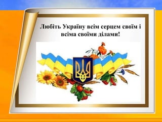 Любіть Україну всім серцем своїм і
всіма своїми ділами!
 