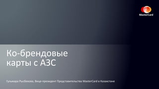 Гульмара Рысбекова, Вице-президент Представительства MasterCard в Казахстане
Ко-брендовые
карты с АЗС
 