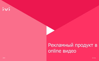 2015 © ivi.ru
Рекламный продукт в
online видео
 