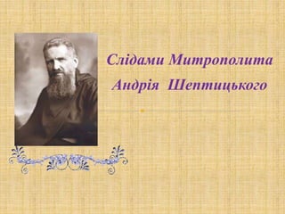 Слідами Митрополита
Андрія Шептицького
 