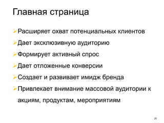 20
Расширяет охват потенциальных клиентов
Дает эксклюзивную аудиторию
Формирует активный спрос
Дает отложенные конверсии
Создает и развивает имидж бренда
Привлекает внимание массовой аудитории к
акциям, продуктам, мероприятиям
Главная страница
 