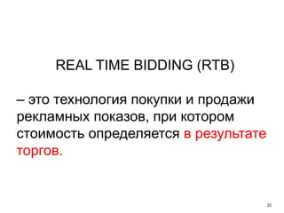 22
REAL TIME BIDDING (RTB)
– это технология покупки и продажи
рекламных показов, при котором
стоимость определяется в результате
торгов.
 