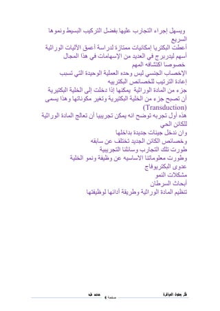 ‫فكر‬‫العباقرة‬ ‫بعقول‬
‫صفحة‬4
‫محمد‬‫طه‬
‫ونموها‬ ‫البسيط‬ ‫التركيب‬ ‫بفضل‬ ‫عليها‬ ‫التجارب‬ ‫إجراء‬ ‫ويسهل‬
‫السر‬‫يع‬
‫أعمق‬ ‫لدراسة‬ ‫ممتازة‬ ‫إمكانيات‬ ‫البكتريا‬ ‫أعطت‬‫ا‬‫الوراثية‬ ‫آلليات‬
‫المجال‬ ‫هذا‬ ‫في‬ ‫اإلسهامات‬ ‫من‬ ‫العديد‬ ‫في‬ ‫ليدربرج‬ ‫أسهم‬
‫المهم‬ ‫اكتشافه‬ ‫خصوصا‬
‫تسبب‬ ‫التي‬ ‫الوحيدة‬ ‫العملية‬ ‫وحده‬ ‫ليس‬ ‫الجنسي‬ ‫اإلخصاب‬
‫البكترييه‬ ‫للخصائص‬ ‫الترتيب‬ ‫إعادة‬
‫دخلت‬ ‫إذا‬ ‫يمكنها‬ ‫الوراثية‬ ‫المادة‬ ‫من‬ ‫جزء‬‫البكتيرية‬ ‫الخلية‬ ‫إلى‬
‫يسمى‬ ‫وهذا‬ ‫مكوناتها‬ ‫وتغير‬ ‫البكتيرية‬ ‫الخلية‬ ‫من‬ ‫جزء‬ ‫تصبح‬ ‫أن‬
(Transduction)
‫الوراثية‬ ‫المادة‬ ‫تعالج‬ ‫أن‬ ‫تجريبيا‬ ‫يمكن‬ ‫انه‬ ‫توضح‬ ‫تجربه‬ ‫أول‬ ‫هذه‬
‫الحي‬ ‫للكائن‬
‫بداخلها‬ ‫جديدة‬ ‫جينات‬ ‫ندخل‬ ‫وان‬
‫سابقه‬ ‫عن‬ ‫تختلف‬ ‫الجديد‬ ‫الكائن‬ ‫وخصائص‬
‫وسائلن‬ ‫التجارب‬ ‫تلك‬ ‫طورت‬‫التجريبية‬ ‫ا‬
‫الخلية‬ ‫ونمو‬ ‫وظيفة‬ ‫عن‬ ‫االساسيه‬ ‫معلوماتنا‬ ‫وطورت‬
‫البكتريوفاج‬ ‫عدوى‬
‫النمو‬ ‫مشكالت‬
‫السرطان‬ ‫أبحاث‬
‫الوراثية‬ ‫المادة‬ ‫تنظيم‬‫لوظيفتها‬ ‫أدائها‬ ‫وطريقة‬
 