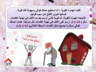 ‫القوية‬ ‫الهمزة‬ ‫قالت‬:‫قوية‬ ‫فأنا‬ ‫بسهولة‬ ‫فوقي‬ ‫حملك‬ ‫أستطيع‬ ‫أنا‬.
‫قوتها‬ ‫سبب‬ ‫عن‬ ‫الفتح‬ ‫تنوين‬ ‫فسألها‬.
‫القوية‬ ‫الهمزة‬ ‫فأجابته‬:‫نهاية‬ ‫في‬ ‫األلف‬ ‫مد‬ ‫بعد‬ ‫رسم‬‫أ‬ ‫ألنني‬ ‫قوية‬ ‫أنا‬‫الكلمات‬
‫مثل‬(‫شت‬‫اء‬)‫مثل‬ ‫الكلمات‬ ‫نهاية‬ ‫في‬ ‫األلف‬ ‫على‬ ‫رسم‬‫أ‬ ‫أو‬(‫نب‬‫أ‬)‫عندما‬ ‫لذا‬‫أحملك‬
‫كالتالي‬ ‫السابقة‬ ‫الكلمات‬ ‫شكل‬ ‫يصبح‬ ً‫ة‬‫مباشر‬ ‫فوقي‬(‫شت‬ً‫ء‬‫ا‬( )‫نب‬ً‫أ‬)
 