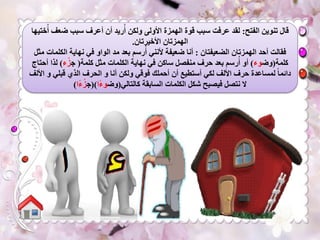 ‫الفتح‬ ‫تنوين‬ ‫قال‬:‫ضع‬ ‫سبب‬ ‫أعرف‬ ‫أن‬ ‫ريد‬‫أ‬ ‫ولكن‬ ‫األولى‬ ‫الهمزة‬ ‫قوة‬ ‫سبب‬ ‫عرفت‬ ‫لقد‬‫ختيها‬‫أ‬ ‫ف‬
‫األخيرتان‬ ‫الهمزتان‬.
‫الضعيفتان‬ ‫الهمزتان‬ ‫أحد‬ ‫فقالت‬:‫ال‬ ‫نهاية‬ ‫في‬ ‫الواو‬ ‫مد‬ ‫بعد‬ ‫رسم‬‫أ‬ ‫ألنني‬ ‫ضعيفة‬ ‫أنا‬‫مثل‬ ‫كلمات‬
‫كلمة‬(‫وض‬‫وء‬)‫كلمة‬ ‫مثل‬ ‫الكلمات‬ ‫نهاية‬ ‫في‬ ‫ساكن‬ ‫منفصل‬ ‫حرف‬ ‫بعد‬ ‫رسم‬‫أ‬ ‫أو‬(‫ج‬‫ء‬ْ‫ز‬)‫لذا‬‫أحتاج‬
‫أنا‬ ‫ولكن‬ ‫فوقي‬ ‫أحملك‬ ‫أن‬ ‫أستطيع‬ ‫لكي‬ ‫األلف‬ ‫حرف‬ ‫لمساعدة‬ ً‫ا‬‫دائم‬‫و‬‫قبلي‬ ‫الذي‬ ‫الحرف‬‫و‬‫األلف‬
‫كالتالي‬ ‫السابقة‬ ‫الكلمات‬ ‫شكل‬ ‫فيصبح‬ ‫نتصل‬ ‫ال‬(‫وض‬‫ًا‬‫ء‬‫و‬()‫ج‬‫ًا‬‫ء‬ْ‫ز‬)
 