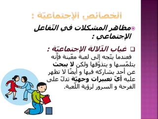 ‫فاعل‬ّ‫ت‬‫ال‬ ‫في‬ ‫المشكالت‬ ‫مظاهر‬
‫اإلجتماعي‬:
ّ‫ي‬‫اإلجتماع‬ ‫اللة‬ّ‫د‬‫ال‬ ‫غياب‬‫ة‬:
‫ينة‬ّ‫ع‬‫م‬ ‫لعبة‬ ‫إلى‬ ‫جه‬ّ‫ت‬‫ي‬ ‫فعندما‬‫نه‬ّ‫فإ‬
‫سها‬ّ‫م‬‫يتل‬‫و‬‫ولكن‬ ‫قها‬ّ‫و‬‫يتذ‬‫يبحث‬ ‫ال‬
‫تظ‬ ‫ال‬ ‫ا‬ً‫ض‬‫أي‬ ‫و‬ ‫فيها‬ ‫يشاركه‬ ‫أحد‬ ‫عن‬‫هر‬
‫عليه‬‫تعبيرات‬ ّ‫ي‬‫أ‬‫ة‬ّ‫ي‬‫وجه‬‫على‬ ّ‫ل‬‫تد‬
‫الفرحة‬‫لرؤية‬ ‫السرور‬ ‫و‬‫عبة‬ّ‫الل‬.
 
