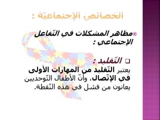 ‫فاعل‬ّ‫ت‬‫ال‬ ‫في‬ ‫المشكالت‬ ‫مظاهر‬
‫اإلجتماعي‬:
‫قليد‬ّ‫ت‬‫ال‬:
‫يعتبر‬‫األ‬ ‫المهارات‬ ‫من‬ ‫قليد‬ّ‫ت‬‫ال‬‫ولى‬
‫صال‬ّ‫ت‬‫اإل‬ ‫في‬‫األطفال‬ ّ‫ن‬‫وأ‬ ،‫وحديين‬ّ‫ت‬‫ال‬
‫قطة‬ّ‫ن‬‫ال‬ ‫هذه‬ ‫في‬ ‫فشل‬ ‫من‬ ‫يعانون‬.
 