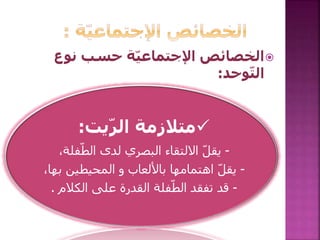 ‫نوع‬ ‫حسب‬ ‫ة‬ّ‫ي‬‫اإلجتماع‬ ‫الخصائص‬
‫وحد‬ّ‫ت‬‫ال‬:
‫يت‬ّ‫ر‬‫ال‬ ‫متالزمة‬:
-‫فلة‬ّ‫الط‬ ‫لدى‬ ‫البصري‬ ‫االلتقاء‬ ّ‫ل‬‫يق‬،
-‫ب‬ ‫المحيطين‬ ‫و‬ ‫باأللعاب‬ ‫اهتمامها‬ ّ‫ل‬‫يق‬،‫ها‬
-‫تفقد‬ ‫قد‬‫الكالم‬ ‫على‬ ‫القدرة‬ ‫فلة‬ّ‫الط‬.
 