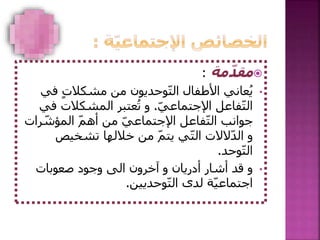 ‫مة‬ّ‫د‬‫مق‬:
•‫ف‬ ٍ‫ت‬‫مشكال‬ ‫من‬ ‫وحديون‬ّ‫ت‬‫ال‬ ‫األطفال‬ ‫عاني‬ُ‫ي‬‫ي‬
ّ‫ي‬‫اإلجتماع‬ ‫فاعل‬ّ‫ت‬‫ال‬.‫ف‬ ‫المشكالت‬ ‫عتبر‬ُ‫ت‬ ‫و‬‫ي‬
ّ‫المؤش‬ ّ‫م‬‫أه‬ ‫من‬ ّ‫ي‬‫اإلجتماع‬ ‫فاعل‬ّ‫ت‬‫ال‬ ‫جوانب‬‫رات‬
‫تشخيص‬ ‫خاللها‬ ‫من‬ ّ‫م‬‫يت‬ ‫ي‬ّ‫ت‬‫ال‬ ‫الالت‬ّ‫د‬‫ال‬ ‫و‬
‫وحد‬ّ‫ت‬‫ال‬.
•‫و‬ ‫أدريان‬ ‫أشار‬ ‫قد‬ ‫و‬‫صعوبات‬ ‫وجود‬ ‫الى‬ ‫آخرون‬
ّ‫ي‬‫اجتماع‬ّ‫ت‬‫ال‬ ‫لدى‬ ‫ة‬‫وحديين‬.
 