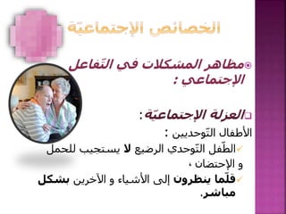 ‫فاعل‬ّ‫ت‬‫ال‬ ‫في‬ ‫المشكالت‬ ‫مظاهر‬
‫اإلجتماعي‬:
‫ة‬ّ‫ي‬‫اإلجتماع‬ ‫العزلة‬:
‫وحديين‬ّ‫ت‬‫ال‬ ‫األطفال‬:
‫الرضيع‬ ‫وحدي‬ّ‫ت‬‫ال‬ ‫فل‬ّ‫الط‬‫ال‬‫لل‬ ‫يستجيب‬‫حمل‬
‫اإلحتضان‬ ‫و‬،
‫ينظرون‬ ‫ما‬ّ‫قل‬‫اآلخرين‬ ‫و‬ ‫األشياء‬ ‫إلى‬‫بش‬‫كل‬
‫مباشر‬.
 