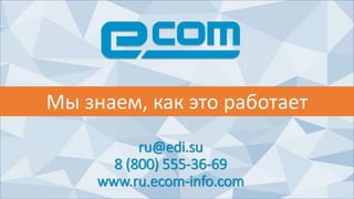 ru@edi.su
8 (800) 555-36-69
www.ru.ecom-info.com
Мы знаем, как это работает
 
