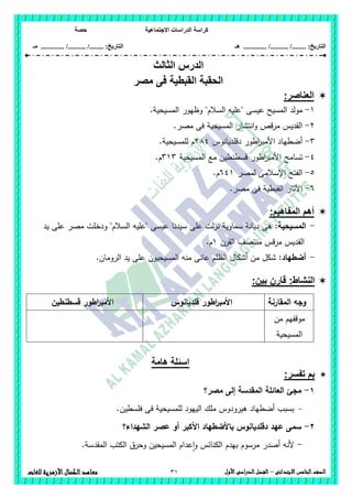 ‫االجت‬ ‫الدراسات‬ ‫كراسة‬‫ماعية‬‫حصة‬
........ :‫التاريخ‬/........../‫هـ‬ ..................... :‫التاريخ‬/........../.............‫م‬‫ـ‬
31 ‫الصف‬‫ال‬‫خامس‬‫االبتدائى‬–‫األول‬‫الدراسى‬‫الفصل‬‫للغات‬ ‫األزهرية‬‫الكمال‬‫معاهد‬
‫الثالث‬ ‫الدرس‬
‫مصر‬ ‫فى‬ ‫القبطية‬ ‫الحقبة‬
‫العناصر‬:
1-.‫المسيحية‬ ‫وظيور‬ "‫السالم‬ ‫"عميو‬ ‫عيسى‬ ‫المسيح‬ ‫مولد‬
2-.‫مصر‬ ‫فى‬ ‫المسيحية‬ ‫انتشار‬‫و‬ ‫مرقص‬ ‫القديس‬
3-‫دقمديانوس‬ ‫اطور‬‫ر‬‫األمب‬ ‫أضطياد‬284.‫لممسيحية‬ ‫م‬
4-‫تسام‬‫المسيحية‬ ‫مع‬ ‫قسطنطين‬ ‫اطور‬‫ر‬‫األمب‬ ‫ح‬313.‫م‬
5-‫ال‬‫فت‬‫لمصر‬ ‫اإلسالمى‬ ‫ح‬641.‫م‬
6-.‫مصر‬ ‫فى‬ ‫القبطية‬ ‫اآلثار‬
‫المفاهيم‬ ‫أهم‬:
-:‫المسيحية‬‫يد‬ ‫عمى‬ ‫مصر‬ ‫ودخمت‬ "‫السالم‬ ‫"عميو‬ ‫عيسى‬ ‫سيدنا‬ ‫عمى‬ ‫لت‬‫ز‬‫ن‬ ‫سماوية‬ ‫ديانة‬ ‫ىى‬
‫منتصف‬ ‫مرقس‬ ‫القديس‬‫القرن‬1.‫م‬
-‫أضطياد‬:‫ع‬ ‫المسيحيون‬ ‫منو‬ ‫عانى‬ ‫الظمم‬ ‫أشكال‬ ‫من‬ ‫شكل‬.‫الرومان‬ ‫يد‬ ‫مى‬
:‫النشاط‬:‫بين‬ ‫قارن‬
‫المقارنة‬ ‫وجو‬‫قمديانوس‬ ‫اطور‬‫ر‬‫األمب‬‫قسطنطين‬ ‫اطور‬‫ر‬‫األمب‬
‫من‬ ‫موقفيم‬
‫المسيحية‬
‫هامة‬ ‫اسئلة‬
:‫تفسر‬ ‫بم‬
1-‫مصر؟‬ ‫إلى‬ ‫المقدسة‬ ‫العائمة‬ ‫مجئ‬
-.‫فمسطين‬ ‫فى‬ ‫لممسيحية‬ ‫الييود‬ ‫ممك‬ ‫ىيرودوس‬ ‫أضطياد‬ ‫بسبب‬
2-‫عصر‬ ‫أو‬ ‫األكبر‬ ‫باألضطياد‬ ‫دقمديانوس‬ ‫عيد‬ ‫سمى‬‫الشيداء؟‬
-‫مرسوم‬ ‫أصدر‬ ‫ألنو‬.‫المقدسة‬ ‫الكتب‬ ‫وحرق‬ ‫المسيحين‬ ‫عدام‬‫ا‬‫و‬ ‫الكنائس‬ ‫بيدم‬
 