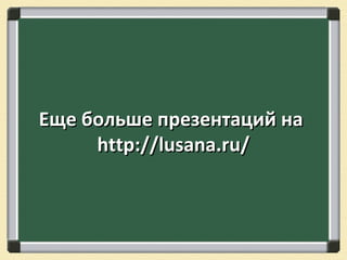 Еще больше презентаций наЕще больше презентаций на
http://lusana.ru/http://lusana.ru/
 