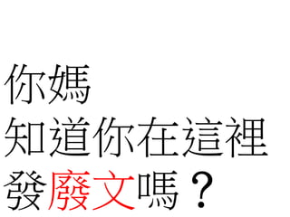 你媽
知道你在這裡
發廢文嗎？
 