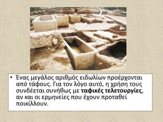 • Ένας μεγάλος αριθμός ειδωλίων προέρχονται
από τάφους. Για τον λόγο αυτό, η χρήση τους
συνδέεται συνήθως με ταφικές τελετουργίες,
αν και οι ερμηνείες που έχουν προταθεί
ποικίλλουν.
 