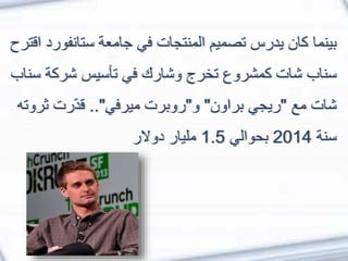 ‫ستانف‬ ‫جامعة‬ ‫في‬ ‫المنتجات‬ ‫تصميم‬ ‫يدرس‬ ‫كان‬ ‫بينما‬‫اقترح‬ ‫ورد‬
‫س‬ ‫شركة‬ ‫تأسيس‬ ‫في‬ ‫وشارك‬ ‫تخرج‬ ‫كمشروع‬ ‫شات‬ ‫سناب‬‫ناب‬
‫مع‬ ‫شات‬"‫براون‬ ‫ريجي‬"‫و‬"‫ميرفي‬ ‫روبرت‬.."‫ثر‬ ‫رت‬ّ‫د‬‫ق‬‫وته‬
‫سنة‬2014‫بحوالي‬1.5‫دوالر‬ ‫مليار‬
 