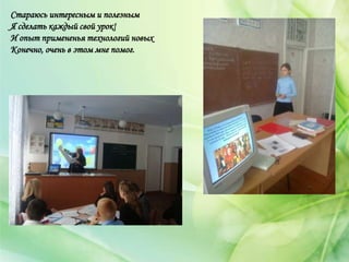 Стараюсь интересным и полезным
Я сделать каждый свой урок!
И опыт примененья технологий новых
Конечно, очень в этом мне помог.
 