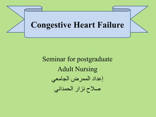 Seminar for postgraduate
Adult Nursing
‫الجامعي‬ ‫الممرض‬ ‫إعداد‬
‫الحمداني‬ ‫نزار‬ ‫صالح‬
Congestive Heart Failure
 