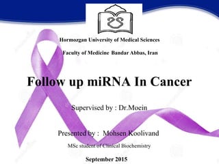 Follow up miRNA In Cancer
Supervised by : Dr.Moein
Presented by : Mohsen Koolivand
MSc student of Clinical Biochemistry
September 2015
Hormozgan University of Medical Sciences
Faculty of Medicine Bandar Abbas, Iran
 