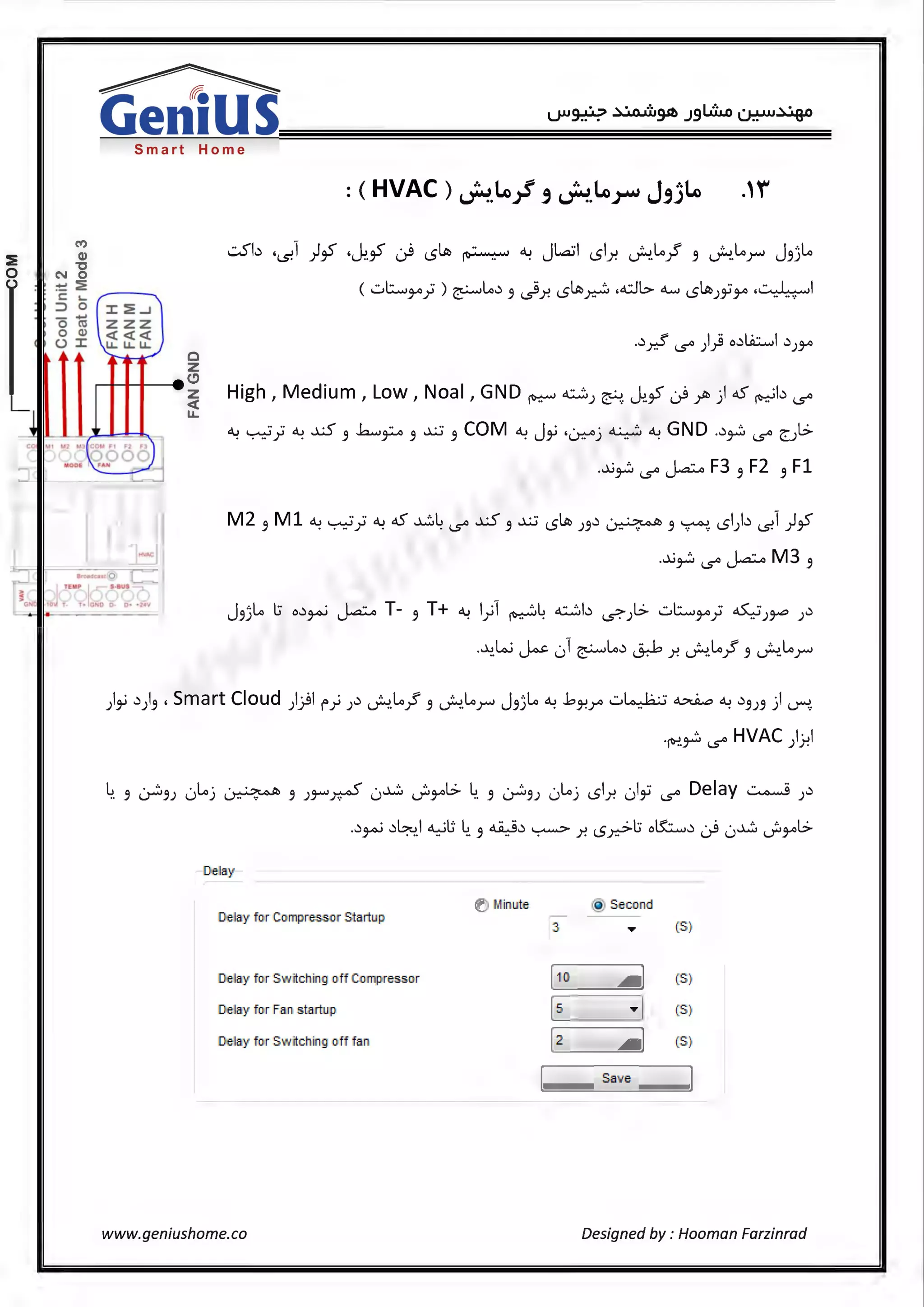 -f:l' I•
IiG~l I
~
Gen1USSmart Home
' ' ' .
•._...~; .L
TOd I •·•ut =-
T t• lt...:I) 0 D• · l•V
0
z
- C!>
- z
<{
u.
..:.Sb '!.s!l )~ •Ji.~ ~ LS~ ~ <1..> JLaJl LSl.r. ~.Loyf 3 ~I.or J3jl.o
( ..::.,t::......,¥'} ) ~Lo~ 3 _;9_r. LS~~ .db o_..., LS~J~¥' ,.·-.J.... .l
High, Medium, Low, Noal, GND ~ ~)~.Ji.~~~) 45 ~b 1.5°
~ ~; ~ ~ 3 .b...,~ 3 ~ 3 COM~ Ji ·~j ~ ~ GND .~,_.;:, 1.5° <:}>
...u ... I - ·· - F3 F2 Fl. ,,.,.,., 1.5° ~ 3 3
M2 3 Ml~~}~ 45~~1.5° ~ 3 ~LS~ J3~ ~ 3 ~LSI)~ is.l )~
....u,_.;:, 1.5° J..a:-o M3 3
J '·lo lJ o~ · I - ·· - T- T+ <I..> l ·1 '·L ~b I..:> wl::....... ·· oS....:; ~3J 3-'>-' ~ 3 .r ~ . .?°J ¥'.7 - )~ )
·~.~ ~ 01 ~1.o~ &.-6 _r. ~Loyf 3 ~.Lor
)i ~)3 , Smart Cloud })l (>) )~ ~.Loyf 3 ~.Lor J3:;Lo ~ ..bJ-!r ..::.,~ ~ ~ ~3J3) ~
·&!.,_.;:, 1.5° HVAC ) .)-!l
~. 3 ~3J 01.oj ~ 3 J'r'~ 0~ ._;,J-01..:> ~. 3 ~3) 01.oj LSl.r. J~:; 1.5° Delay ~ )~
.~~ ~~J ~G ~. 3 ~~ ~ _r. LS.r.->l:i o~~ ~ 0~ ._;,¥'1..:>
[)elay
Dela,y for Compressor Startup
tr) Minute @ Secon d
3 ..... (S)
Dela,y for Sw itchingi 01ff <Compressor [ 1() ..... ] (S)
Dela,y for Fan startup [s ..... ] (S)
Dela,y for Sw itchingi Dff fan [2 ..... ] (S)
[ Sav e
l
www.geniushome.co Designed by : Hooman Farzinrad
 
