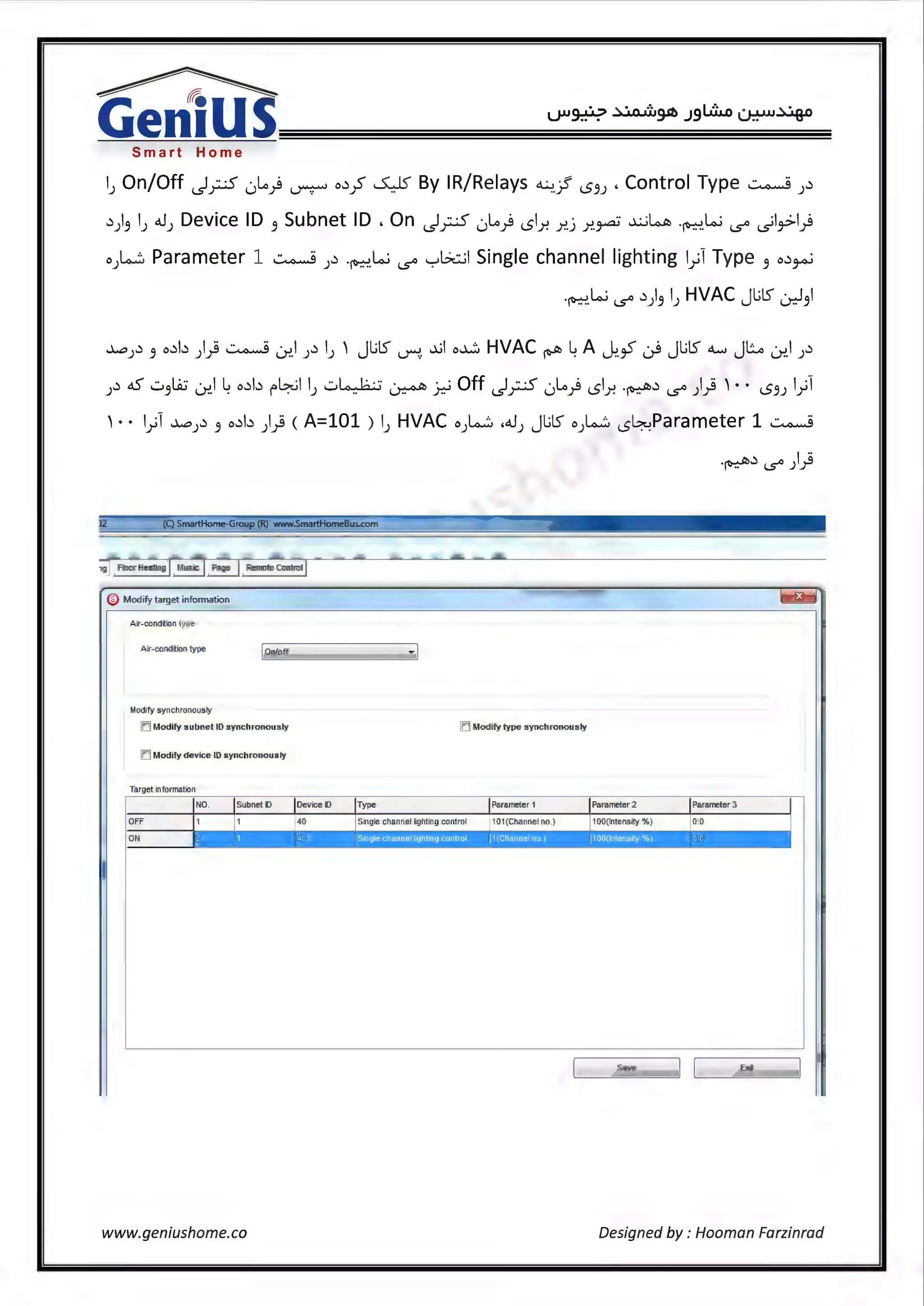 Smart Home
lJ On/Off .)y;.5 0l.o) ~ o~;S ~By IR/Relays ~-jf l53J, Control Type~)~
~)3 l) "-')Device ID 3 Subnet ID, On .)y;.5 0L.o) l5lf. f..j f..~ ~~ .~W t..s" ~l~l)
o).....:::. Parameter 1 ~ )~ -~.W t..s" "'="'L?t::j Single channel lighting l}I Type 3 o~~
-~.W t..s" ~)3 l) HVAC JL;lS' ~31
~)~ 3 o~b )} ~ Lr..l )~ l) ' Jl.;lS' ~- ..).jl o....;:, HVAC ~ ~ A ~-Y ~ Jl.;lS' a...., JLo Lr..l )~
)~ dS' w31.A:i Lr..l ~ o~b r~l l) w~ ~ _r,.; Off .)y;.5 0Lo) lSlY"! -~~ t..s" )} ' • • l53J l_;-i1
'· • l_;-i1 ~J~ 3 o~b )} <A=101 ) lJ HVAC o)..,....:. ,4.1) JL;lS' o).o....:. lS~Parameter 1 ~
-~~ t..s" )}
12 (Q SmartHome-Group (R) www.SmartHomeBus.com
Remote Control
Air-condition type
Air-conditiontype jOnloff
Modify syn chronously
CJ Modify subnet ID synchronously CJ Modify type synchronously
CJ Modify device ID synchronously
Target information
OFF
ON
~~-S•_ve~~I ~[~~Ex_• ~~
www.geniushome.co Designed by : Hooman Farzinrad
 