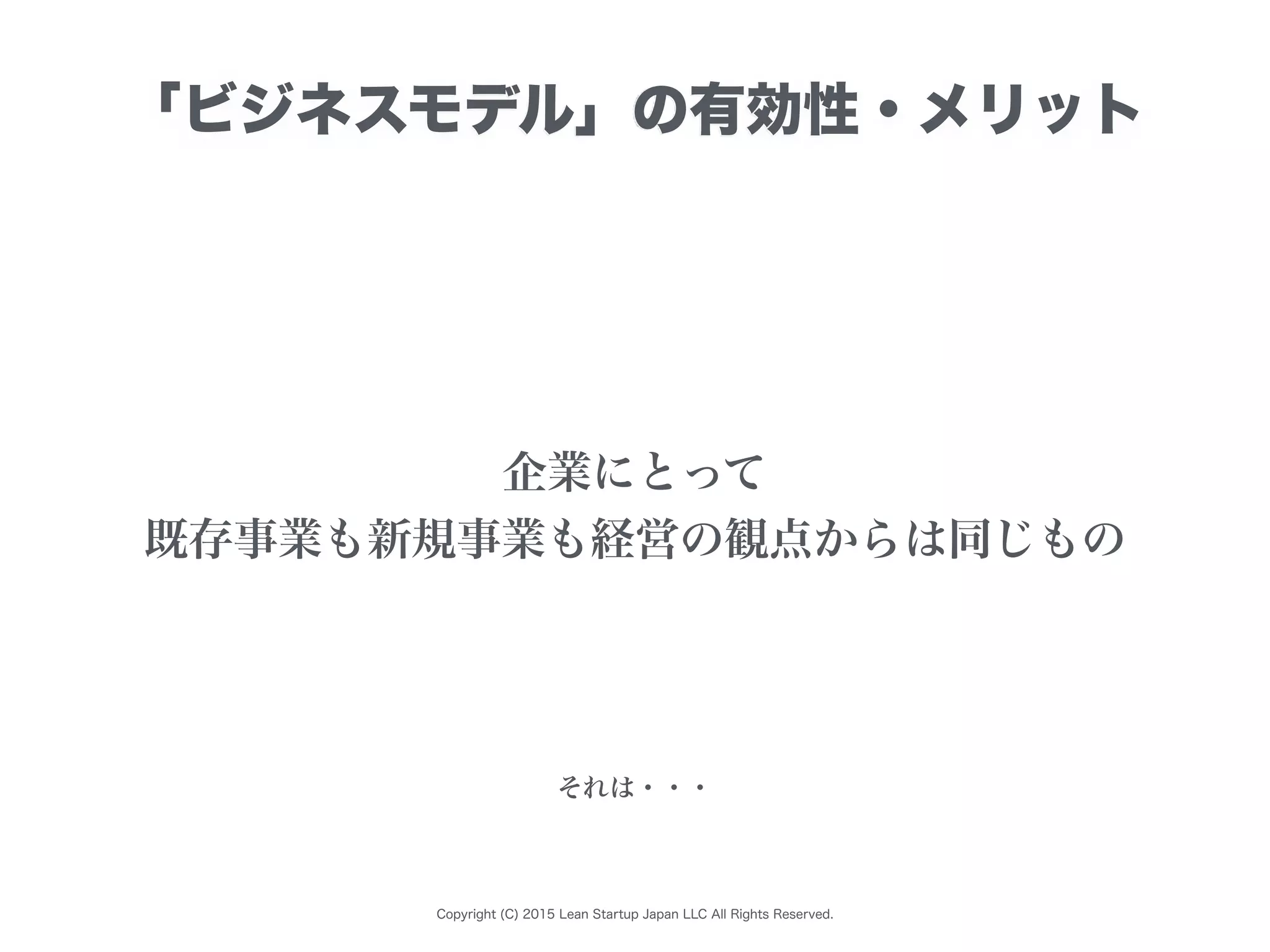 Copyright (C) 2015 Lean Startup Japan LLC All Rights Reserved.
「ビジネスモデル」の有効性・メリット
企業にとって
既存事業も新規事業も経営の観点からは同じもの
それは・・・
 