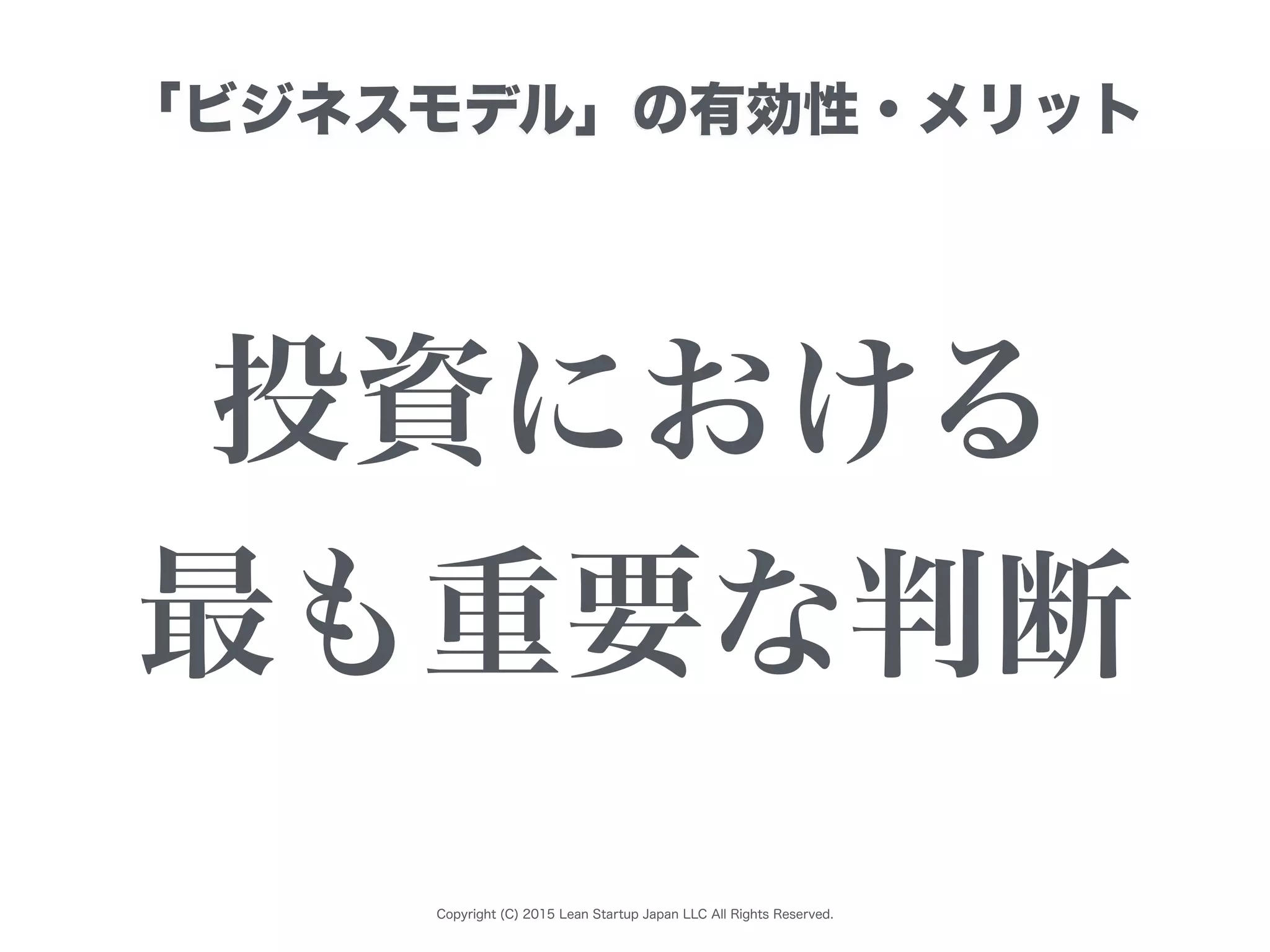 Copyright (C) 2015 Lean Startup Japan LLC All Rights Reserved.
「ビジネスモデル」の有効性・メリット
投資における
最も重要な判断
 