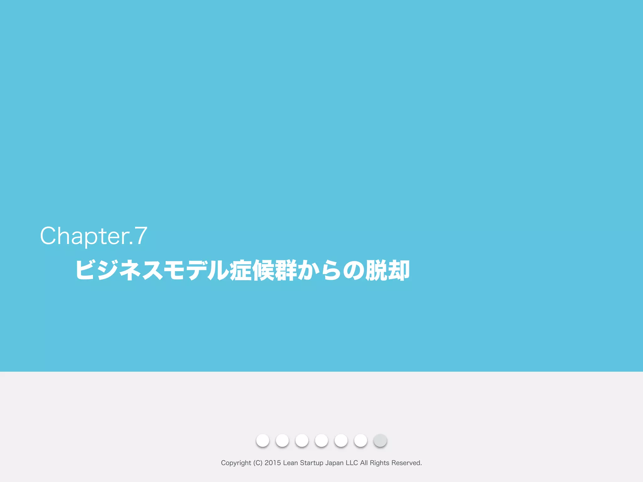 ビジネスモデル症候群からの脱却
Copyright (C) 2015 Lean Startup Japan LLC All Rights Reserved.
Chapter.7
 