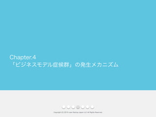 「ビジネスモデル症候群」の発生メカニズム
Copyright (C) 2015 Lean Startup Japan LLC All Rights Reserved.
Chapter.4
 