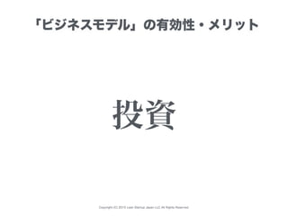 Copyright (C) 2015 Lean Startup Japan LLC All Rights Reserved.
「ビジネスモデル」の有効性・メリット
投資
 