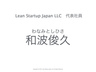 Copyright (C) 2015 Lean Startup Japan LLC All Rights Reserved.
Lean Startup Japan LLC 代表社員
和波俊久
わなみとしひさ
 