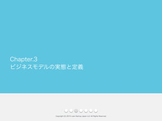 ビジネスモデルの実態と定義
Copyright (C) 2015 Lean Startup Japan LLC All Rights Reserved.
Chapter.3
 