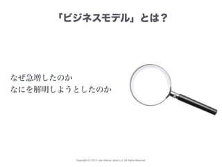Copyright (C) 2015 Lean Startup Japan LLC All Rights Reserved.
「ビジネスモデル」とは？
なぜ急増したのか
なにを解明しようとしたのか
 