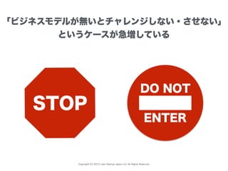 Copyright (C) 2015 Lean Startup Japan LLC All Rights Reserved.
DO NOT
ENTER
「ビジネスモデルが無いとチャレンジしない・させない」
というケースが急増している
STOP
 