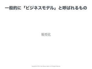 Copyright (C) 2015 Lean Startup Japan LLC All Rights Reserved.
一般的に「ビジネスモデル」と呼ばれるもの
類型化
 