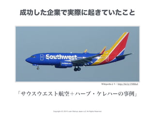 Copyright (C) 2015 Lean Startup Japan LLC All Rights Reserved.
Wikipediaより：http://bit.ly/1NBihsI
「サウスウエスト航空＋ハーブ・ケレハーの事例」
成功した企業で実際に起きていたこと
 