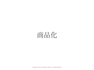 Copyright (C) 2015 Lean Startup Japan LLC All Rights Reserved.
商品化
 