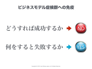 Copyright (C) 2015 Lean Startup Japan LLC All Rights Reserved.
ビジネスモデル症候群への免疫
どうすれば成功するか
何をすると失敗するか
 
