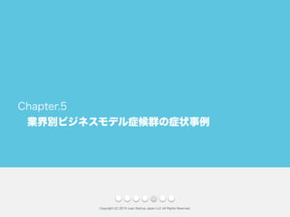 業界別ビジネスモデル症候群の症状事例
Copyright (C) 2015 Lean Startup Japan LLC All Rights Reserved.
Chapter.5
 