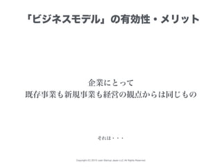 Copyright (C) 2015 Lean Startup Japan LLC All Rights Reserved.
「ビジネスモデル」の有効性・メリット
企業にとって
既存事業も新規事業も経営の観点からは同じもの
それは・・・
 