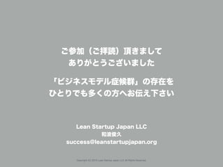 Copyright (C) 2015 Lean Startup Japan LLC All Rights Reserved.
ご参加（ご拝読）頂きまして
ありがとうございました
「ビジネスモデル症候群」の存在を
ひとりでも多くの方へお伝え下さい
Lean Startup Japan LLC
和波俊久
success@leanstartupjapan.org
 