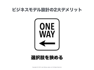 Copyright (C) 2015 Lean Startup Japan LLC All Rights Reserved.
ビジネスモデル設計の2大デメリット
ONE
WAY
選択肢を狭める
 