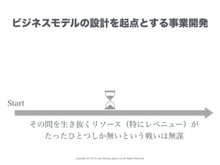 Copyright (C) 2015 Lean Startup Japan LLC All Rights Reserved.
ビジネスモデルの設計を起点とする事業開発
Start
その間を生き抜くリソース（特にレベニュー）が
たったひとつしか無いという戦いは無謀
 