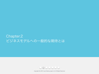 ビジネスモデルへの一般的な期待とは
Copyright (C) 2015 Lean Startup Japan LLC All Rights Reserved.
Chapter.2
 