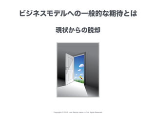Copyright (C) 2015 Lean Startup Japan LLC All Rights Reserved.
ビジネスモデルへの一般的な期待とは
現状からの脱却
 