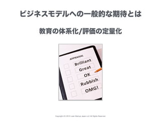 Copyright (C) 2015 Lean Startup Japan LLC All Rights Reserved.
ビジネスモデルへの一般的な期待とは
教育の体系化/評価の定量化
 