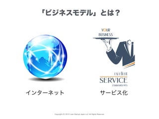 Copyright (C) 2015 Lean Startup Japan LLC All Rights Reserved.
「ビジネスモデル」とは？
インターネット サービス化
 